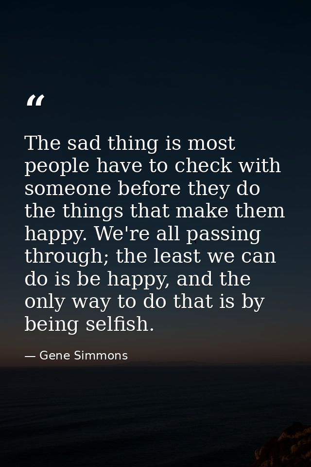 The sad thing is most people have to check with someone before they do the things that make them happy. We're all passin — Gene Simmons