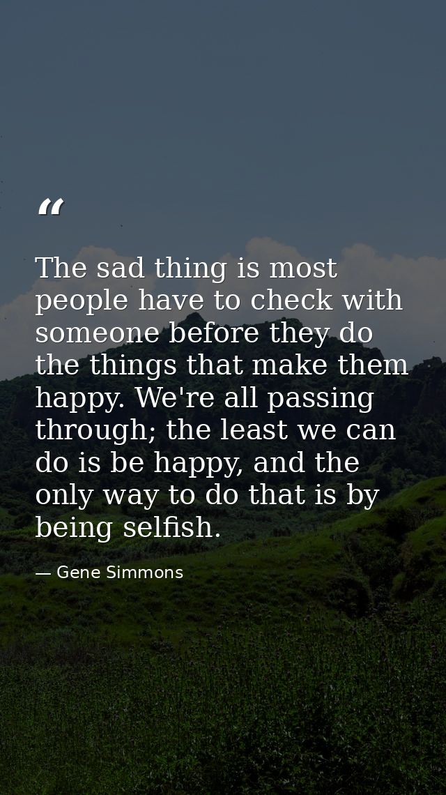 The sad thing is most people have to check with someone before they do the things that make them happy. We're all passin — Gene Simmons