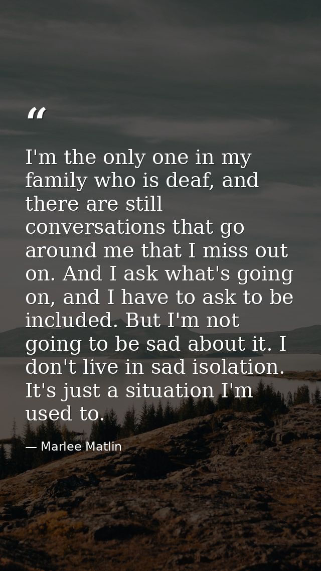 I'm the only one in my family who is deaf, and there are still conversations that go around me that I miss out on. And I — Marlee Matlin