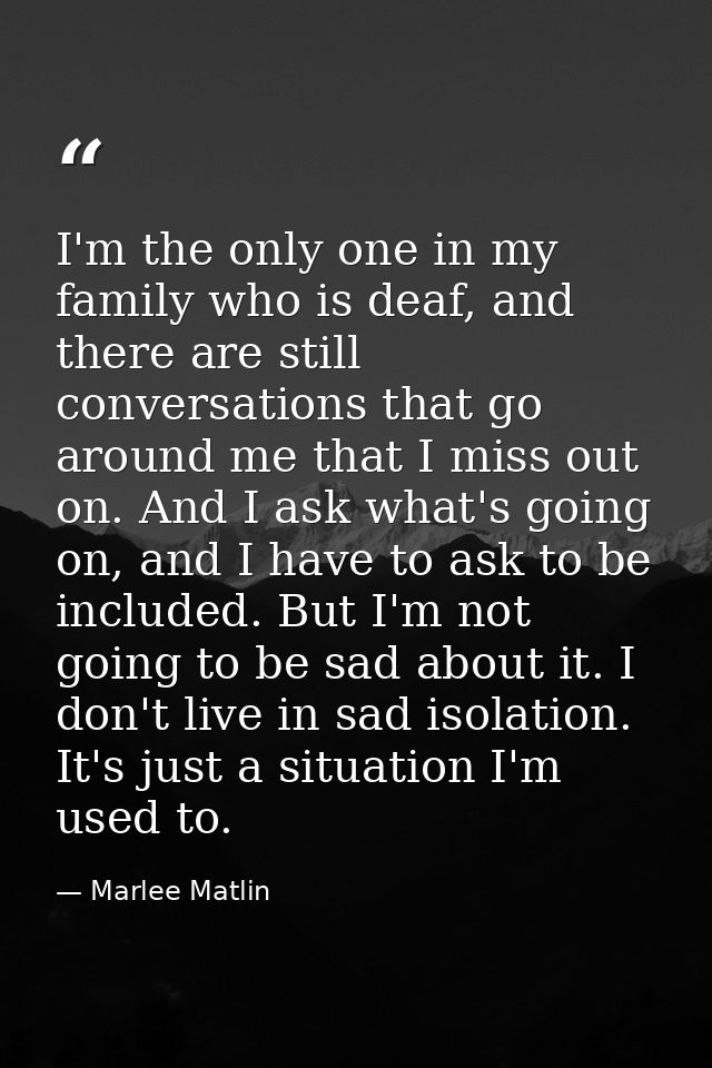 I'm the only one in my family who is deaf, and there are still conversations that go around me that I miss out on. And I — Marlee Matlin