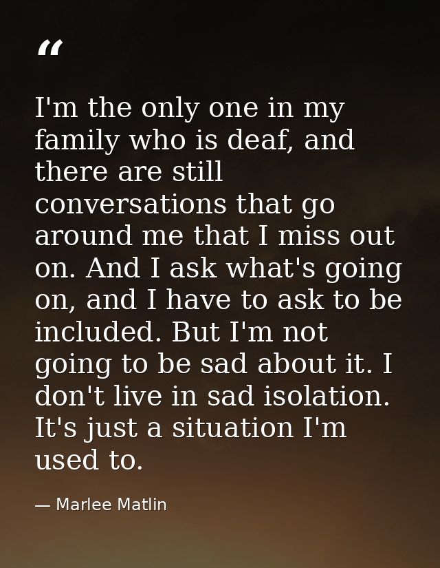 I'm the only one in my family who is deaf, and there are still conversations that go around me that I miss out on. And I — Marlee Matlin