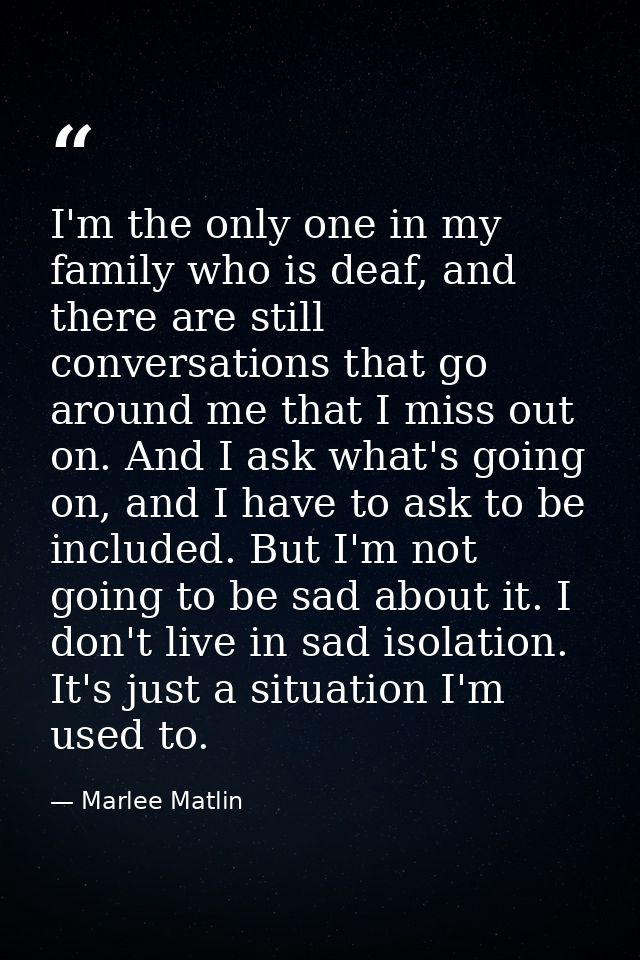 I'm the only one in my family who is deaf, and there are still conversations that go around me that I miss out on. And I — Marlee Matlin