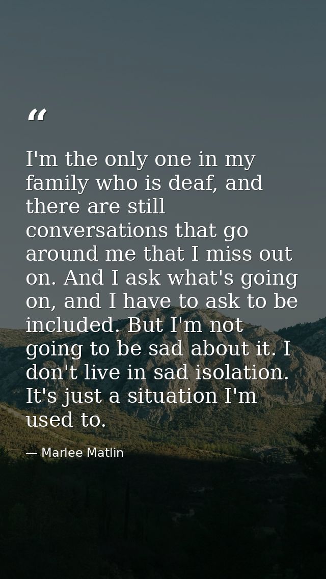 I'm the only one in my family who is deaf, and there are still conversations that go around me that I miss out on. And I — Marlee Matlin