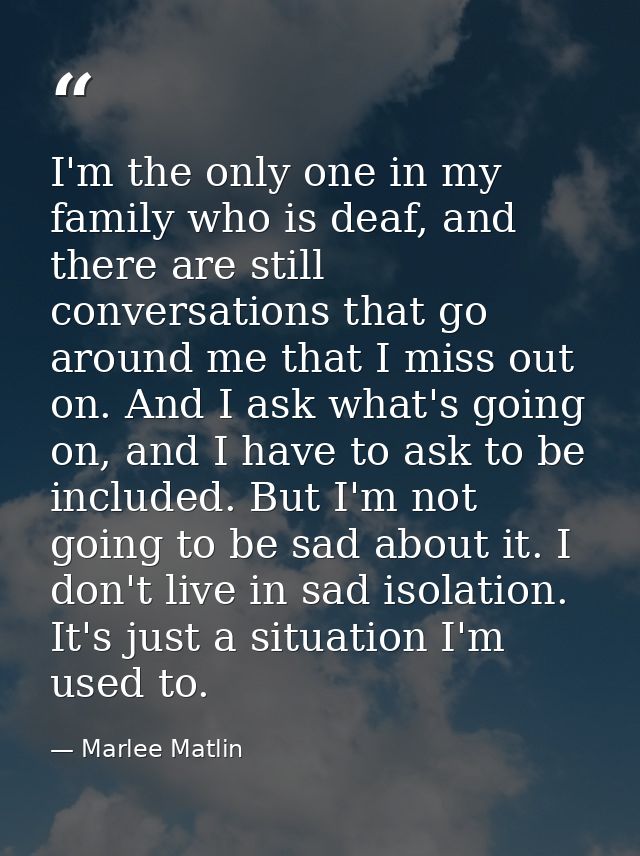 I'm the only one in my family who is deaf, and there are still conversations that go around me that I miss out on. And I — Marlee Matlin