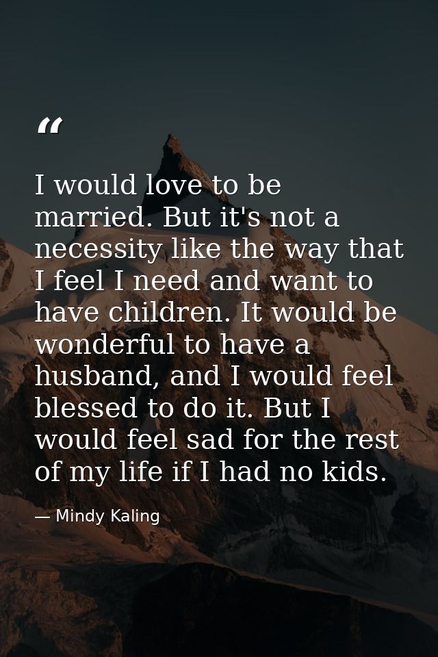 I would love to be married. But it's not a necessity like the way that I feel I need and want to have children. It would — Mindy Kaling
