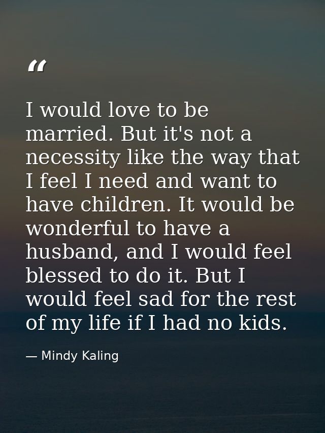 I would love to be married. But it's not a necessity like the way that I feel I need and want to have children. It would — Mindy Kaling