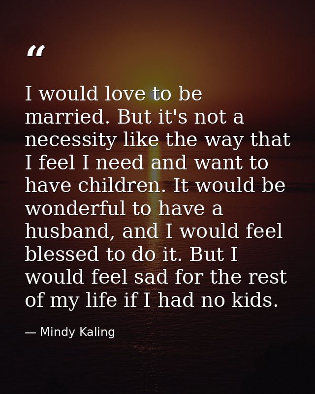 I would love to be married. But it's not a necessity like the way that I feel I need and want to have children. It would — Mindy Kaling