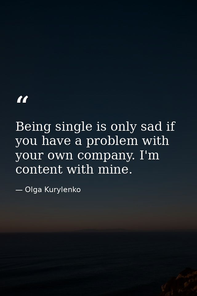 Being single is only sad if you have a problem with your own company. I'm content with mine. — Olga Kurylenko