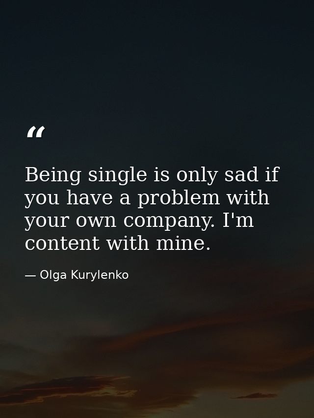 Being single is only sad if you have a problem with your own company. I'm content with mine. — Olga Kurylenko