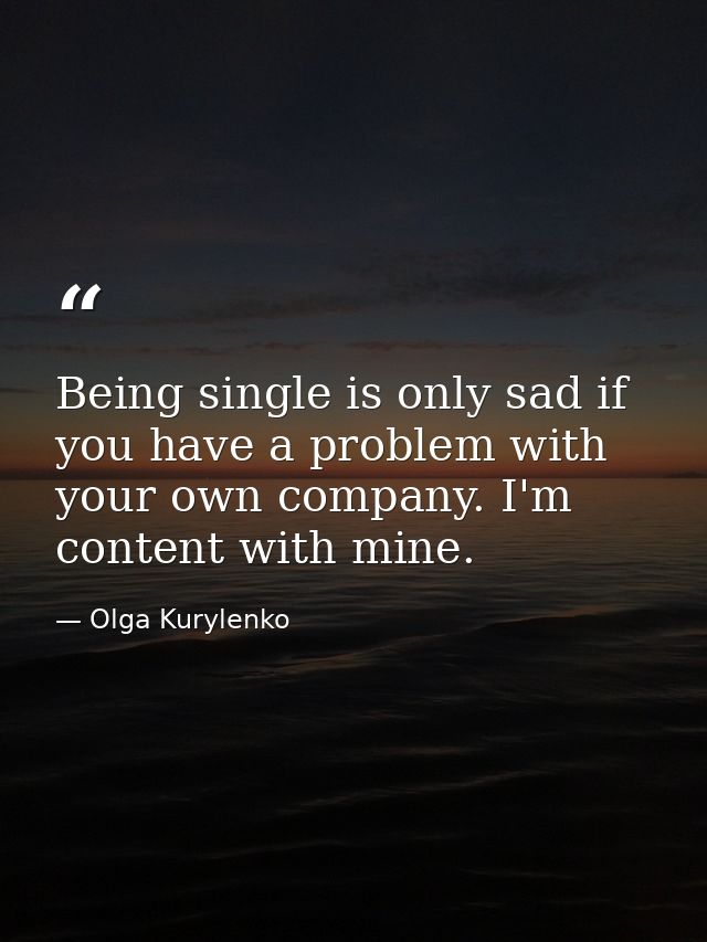 Being single is only sad if you have a problem with your own company. I'm content with mine. — Olga Kurylenko