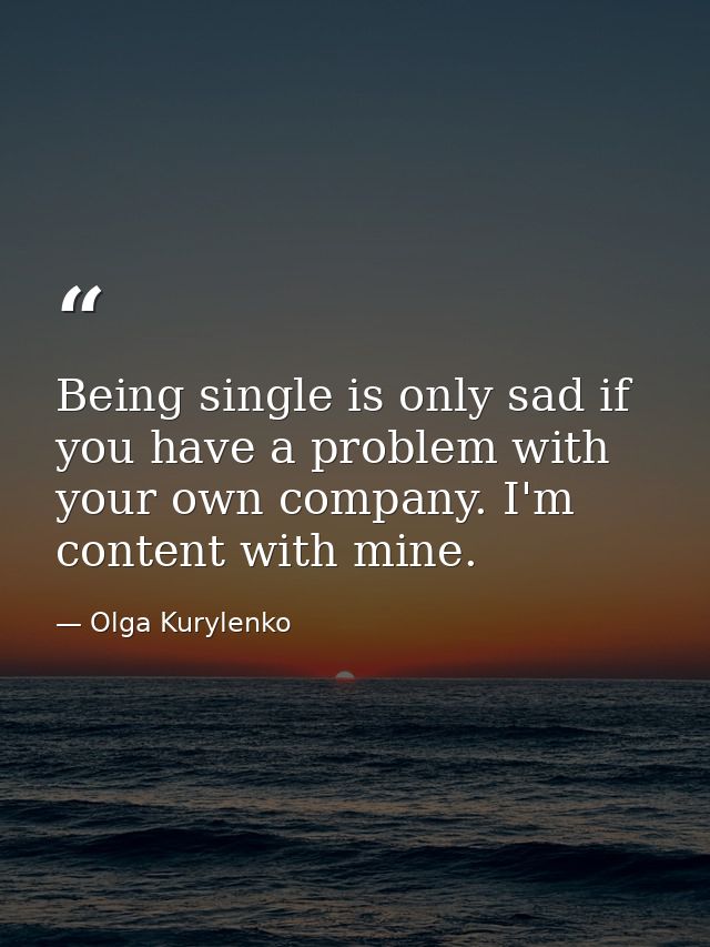 Being single is only sad if you have a problem with your own company. I'm content with mine. — Olga Kurylenko