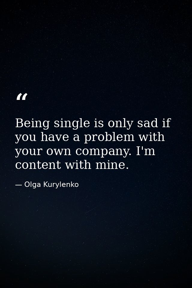 Being single is only sad if you have a problem with your own company. I'm content with mine. — Olga Kurylenko