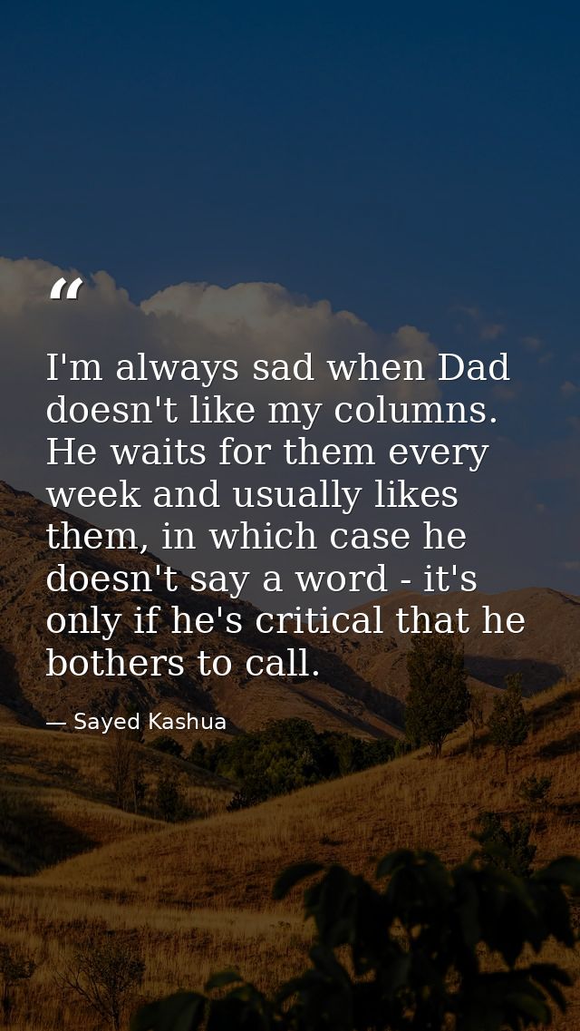 I'm always sad when Dad doesn't like my columns. He waits for them every week and usually likes them, in which case he d — Sayed Kashua