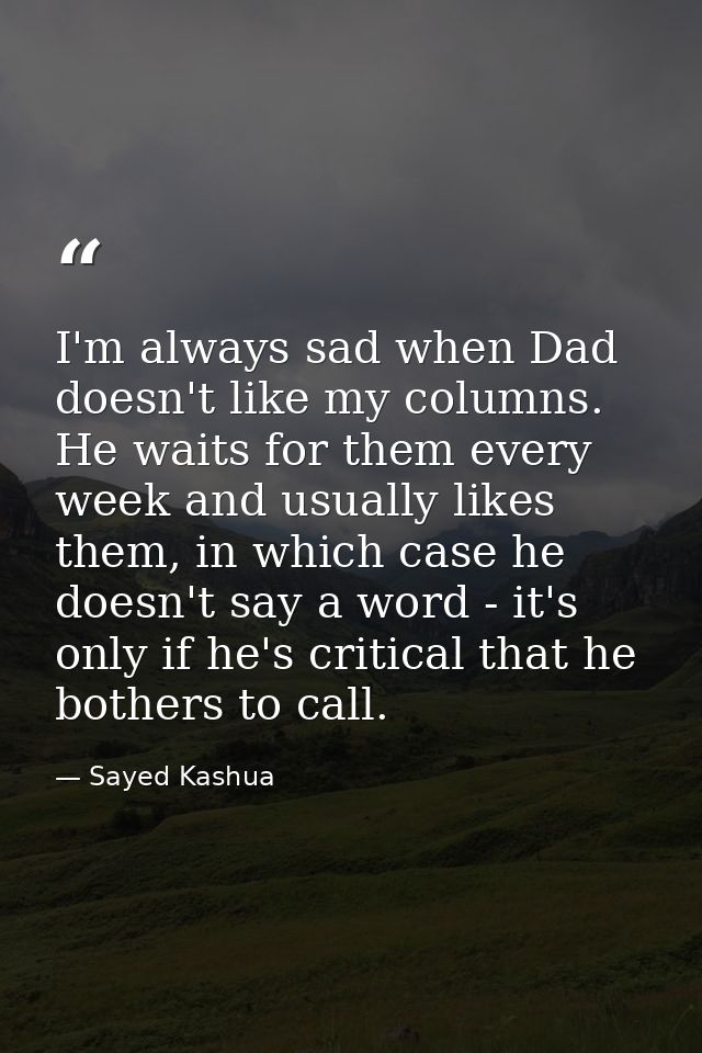 I'm always sad when Dad doesn't like my columns. He waits for them every week and usually likes them, in which case he d — Sayed Kashua