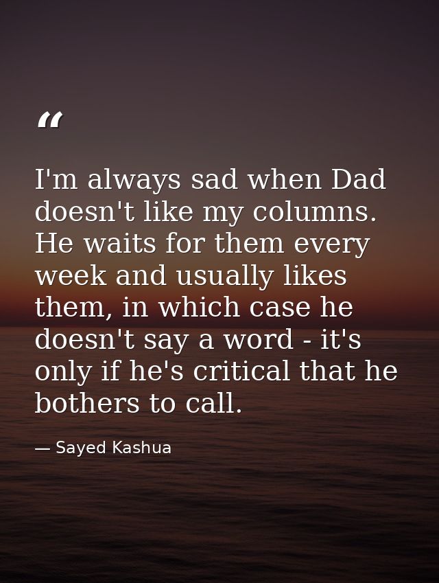 I'm always sad when Dad doesn't like my columns. He waits for them every week and usually likes them, in which case he d — Sayed Kashua