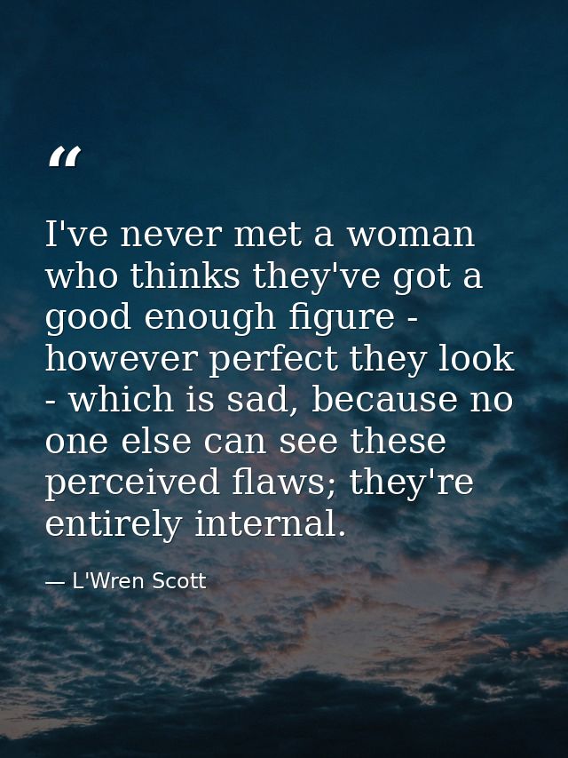 I've never met a woman who thinks they've got a good enough figure - however perfect they look - which is sad, because n — L'Wren Scott