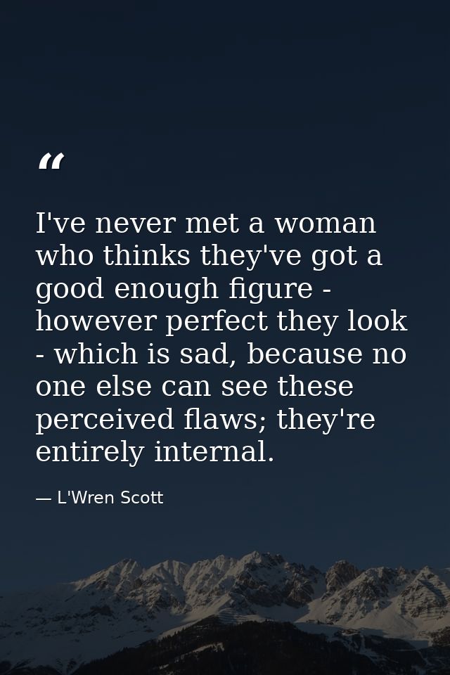 I've never met a woman who thinks they've got a good enough figure - however perfect they look - which is sad, because n — L'Wren Scott