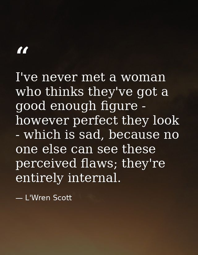 I've never met a woman who thinks they've got a good enough figure - however perfect they look - which is sad, because n — L'Wren Scott