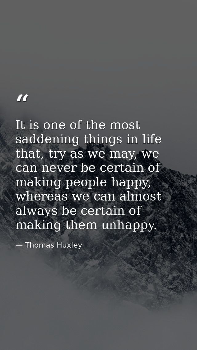 It is one of the most saddening things in life that, try as we may, we can never be certain of making people happy, wher — Thomas Huxley