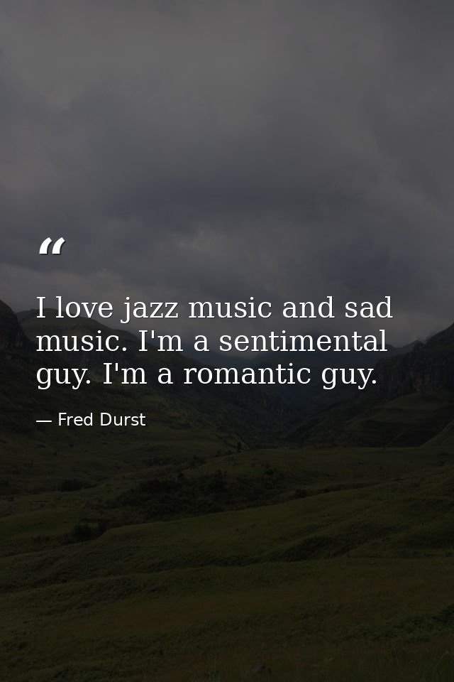 I love jazz music and sad music. I'm a sentimental guy. I'm a romantic guy. — Fred Durst