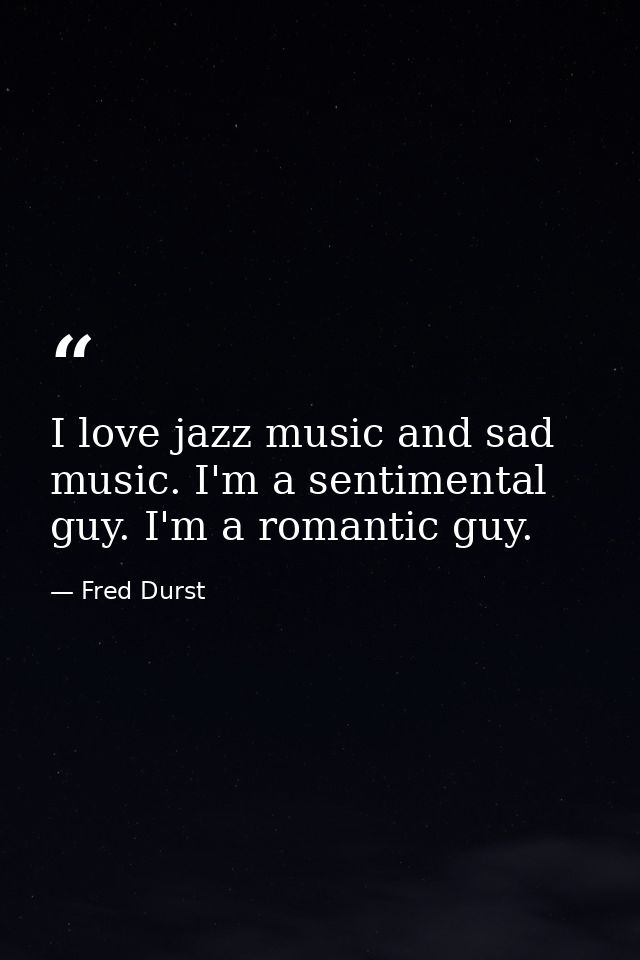 I love jazz music and sad music. I'm a sentimental guy. I'm a romantic guy. — Fred Durst