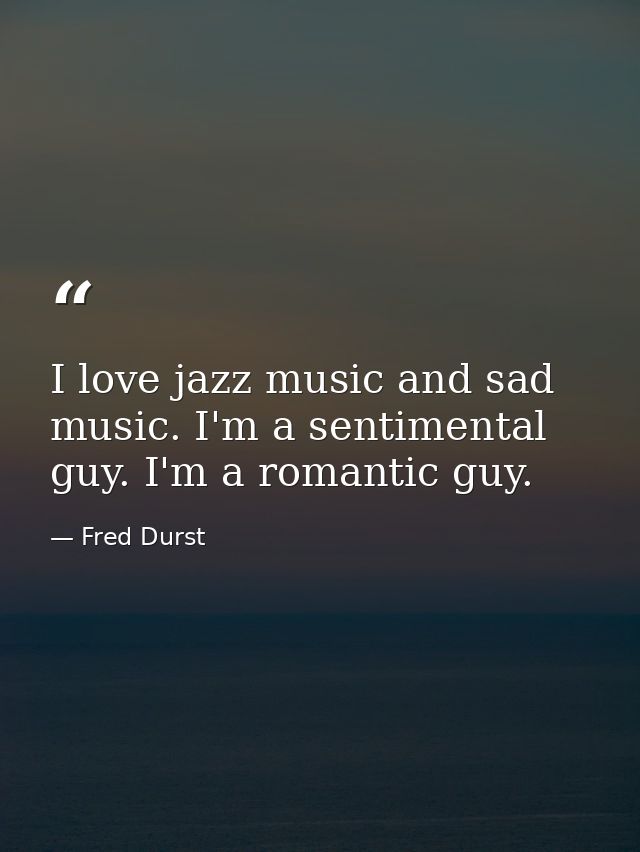 I love jazz music and sad music. I'm a sentimental guy. I'm a romantic guy. — Fred Durst