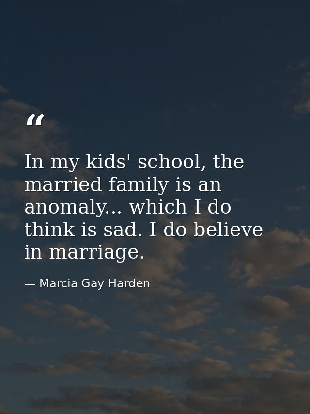 In my kids' school, the married family is an anomaly... which I do think is sad. I do believe in marriage. — Marcia Gay Harden