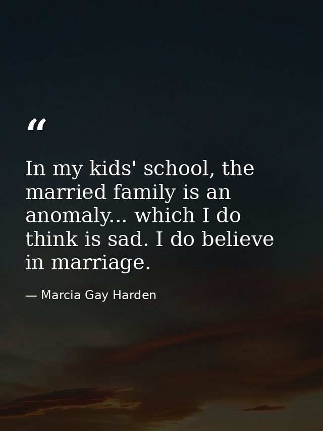 In my kids' school, the married family is an anomaly... which I do think is sad. I do believe in marriage. — Marcia Gay Harden