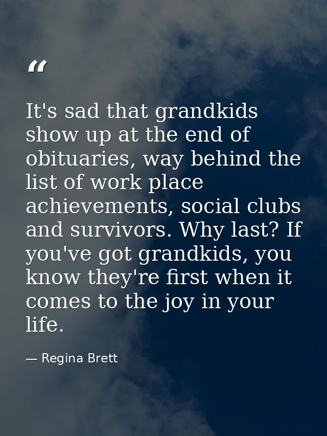 It's sad that grandkids show up at the end of obituaries, way behind the list of work place achievements, social clubs a — Regina Brett