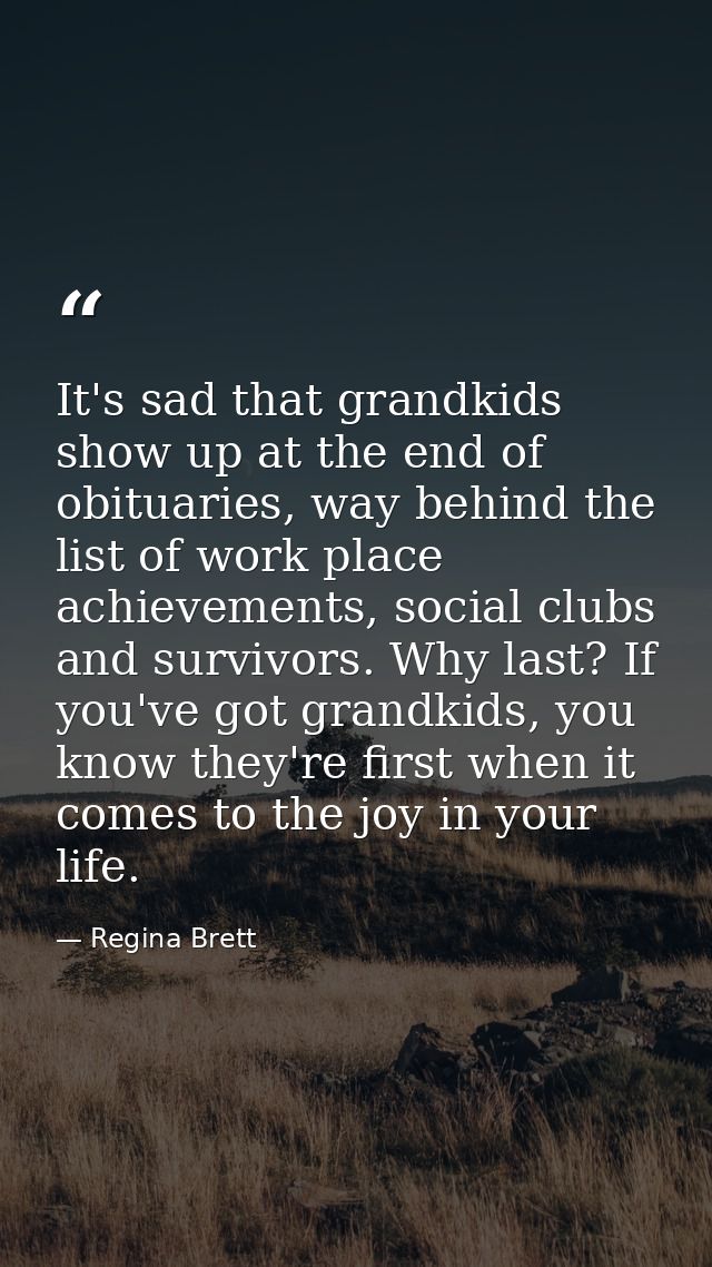 It's sad that grandkids show up at the end of obituaries, way behind the list of work place achievements, social clubs a — Regina Brett