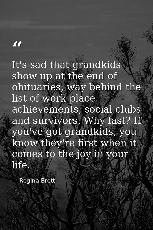 It's sad that grandkids show up at the end of obituaries, way behind the list of work place achievements, social clubs a — Regina Brett