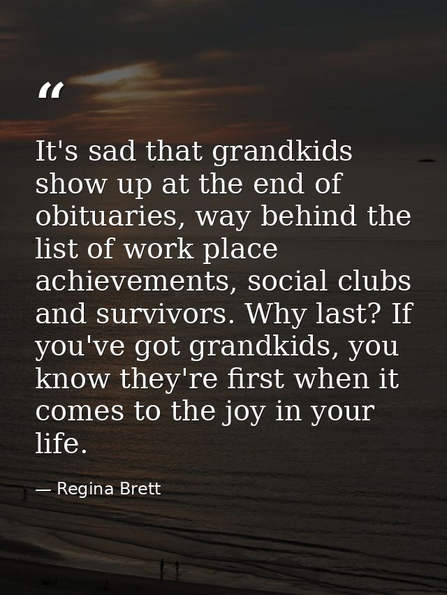 It's sad that grandkids show up at the end of obituaries, way behind the list of work place achievements, social clubs a — Regina Brett