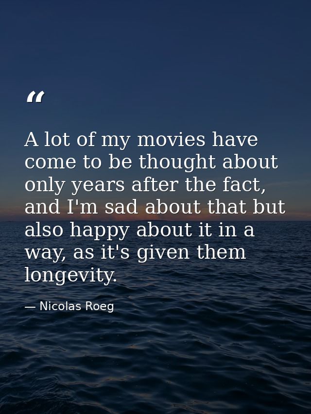 A lot of my movies have come to be thought about only years after the fact, and I'm sad about that but also happy about  — Nicolas Roeg