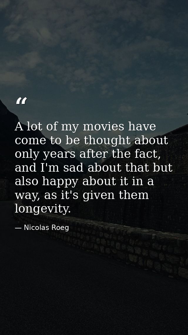 A lot of my movies have come to be thought about only years after the fact, and I'm sad about that but also happy about  — Nicolas Roeg