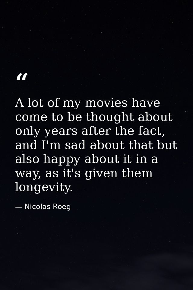 A lot of my movies have come to be thought about only years after the fact, and I'm sad about that but also happy about  — Nicolas Roeg