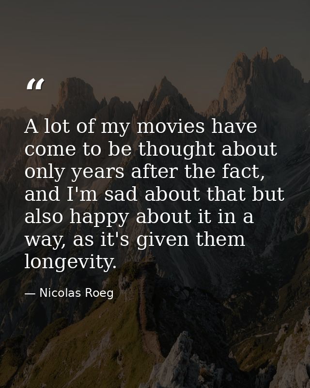 A lot of my movies have come to be thought about only years after the fact, and I'm sad about that but also happy about  — Nicolas Roeg