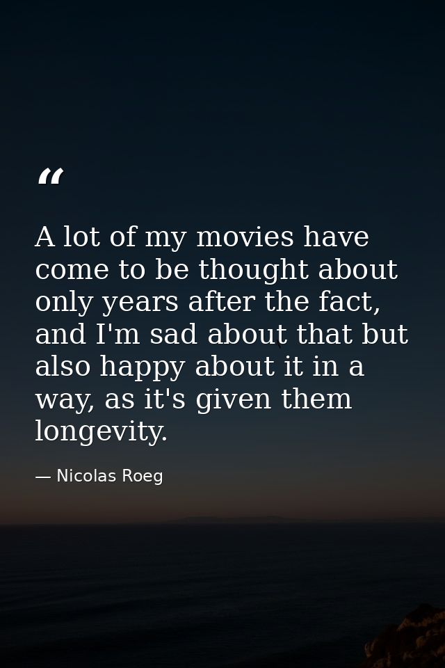A lot of my movies have come to be thought about only years after the fact, and I'm sad about that but also happy about  — Nicolas Roeg