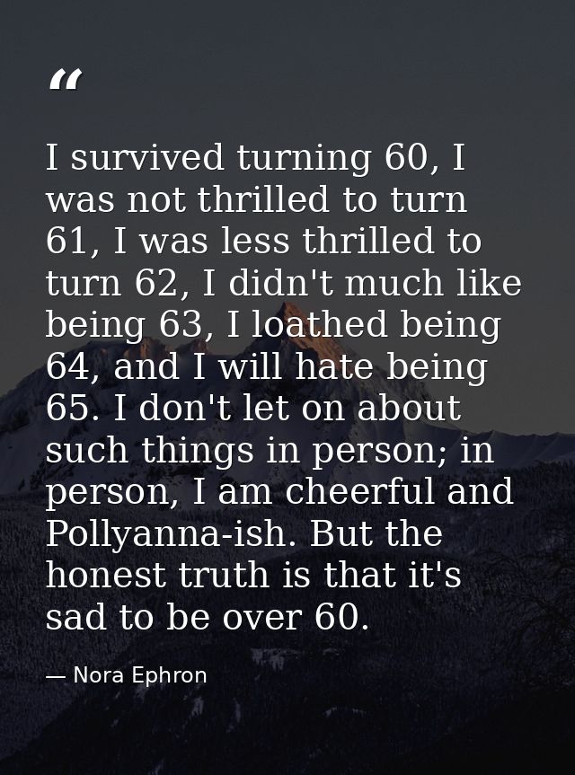 I survived turning 60, I was not thrilled to turn 61, I was less thrilled to turn 62, I didn't much like being 63, I loa — Nora Ephron
