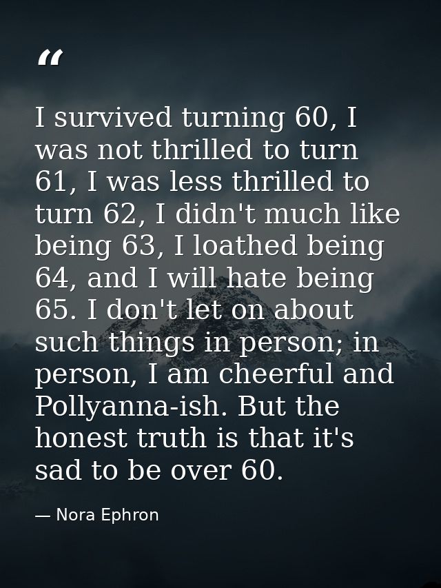 I survived turning 60, I was not thrilled to turn 61, I was less thrilled to turn 62, I didn't much like being 63, I loa — Nora Ephron