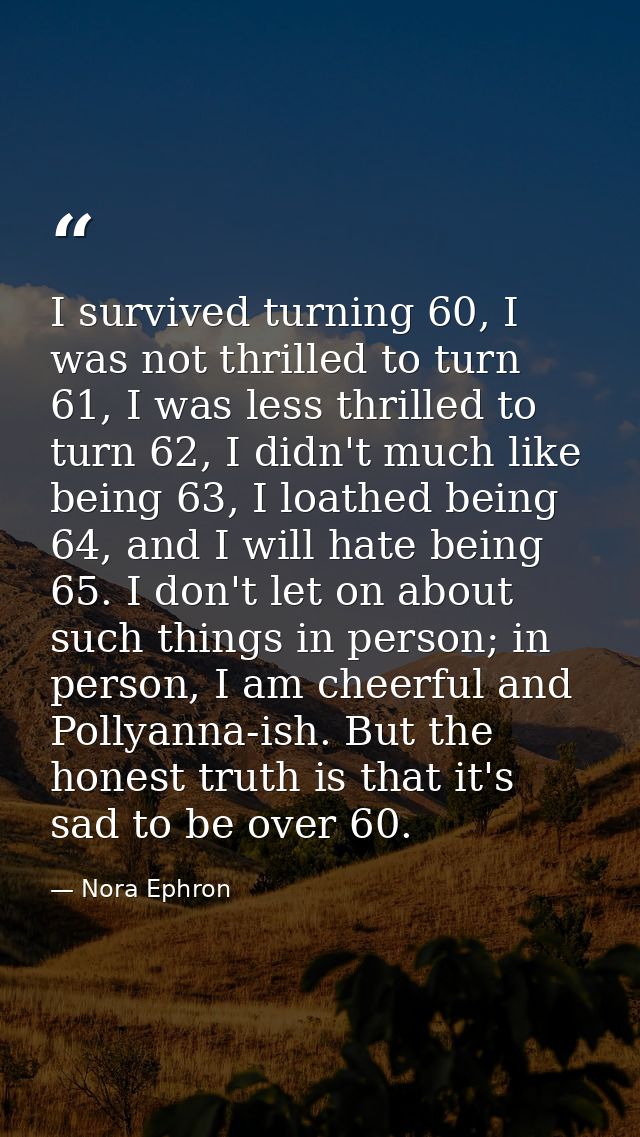 I survived turning 60, I was not thrilled to turn 61, I was less thrilled to turn 62, I didn't much like being 63, I loa — Nora Ephron
