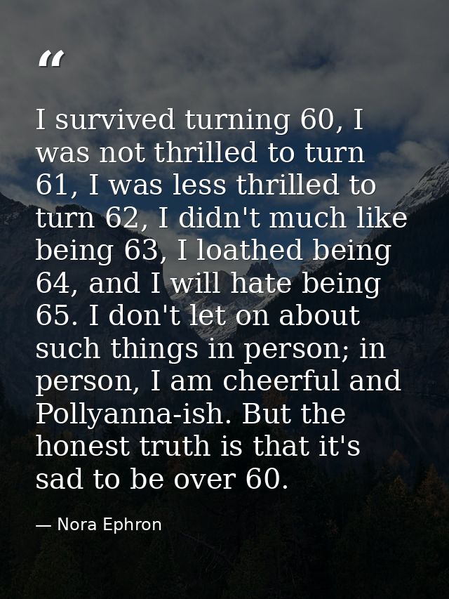 I survived turning 60, I was not thrilled to turn 61, I was less thrilled to turn 62, I didn't much like being 63, I loa — Nora Ephron