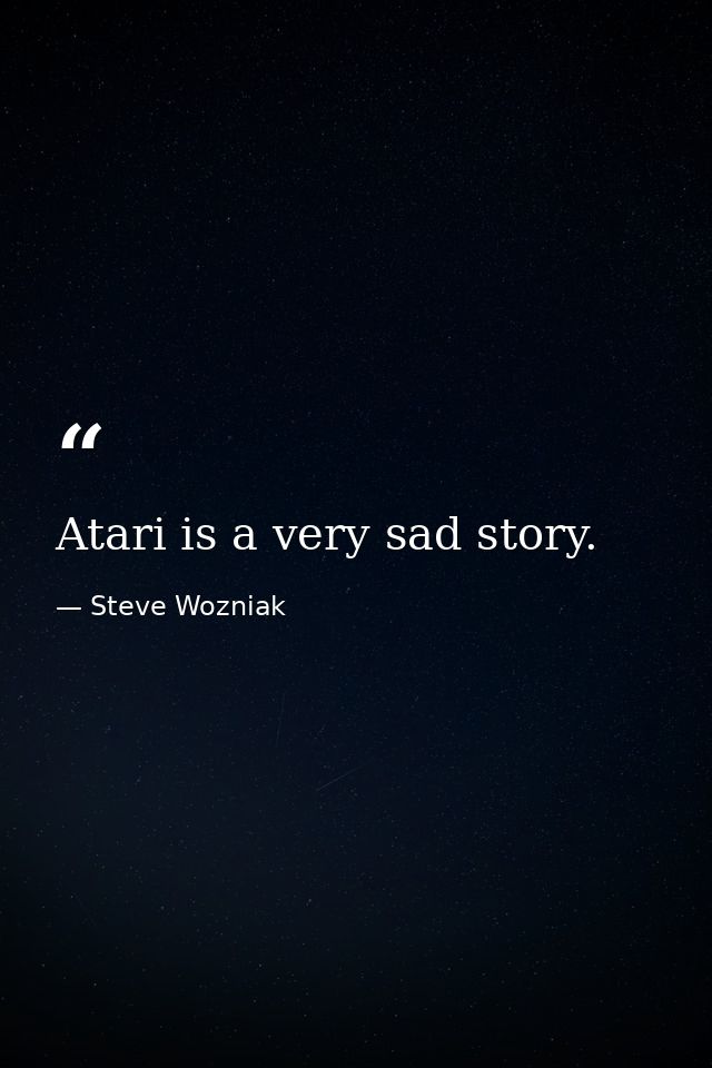 Atari is a very sad story. — Steve Wozniak
