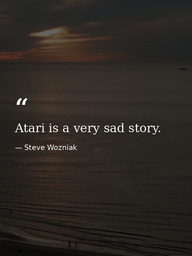 Atari is a very sad story. — Steve Wozniak