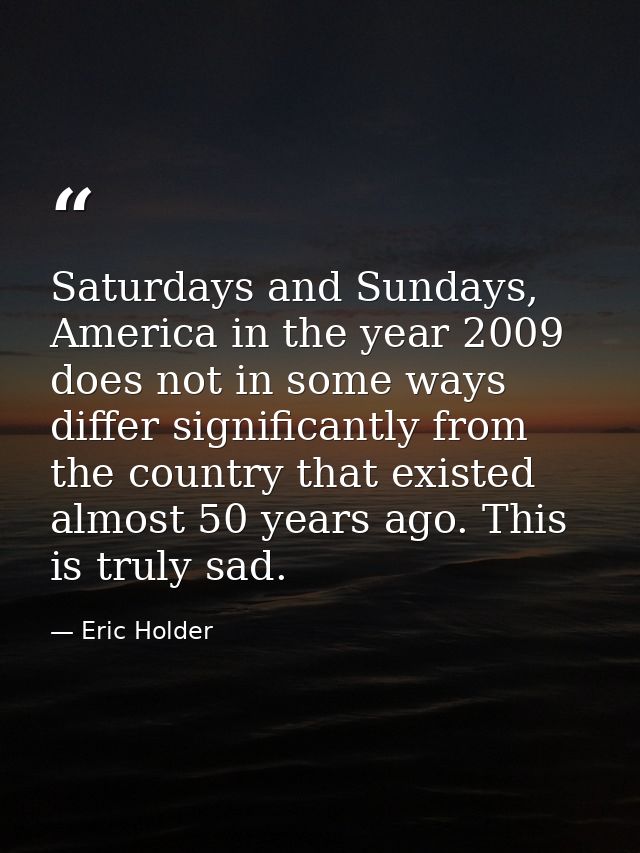 Saturdays and Sundays, America in the year 2009 does not in some ways differ significantly from the country that existed — Eric Holder