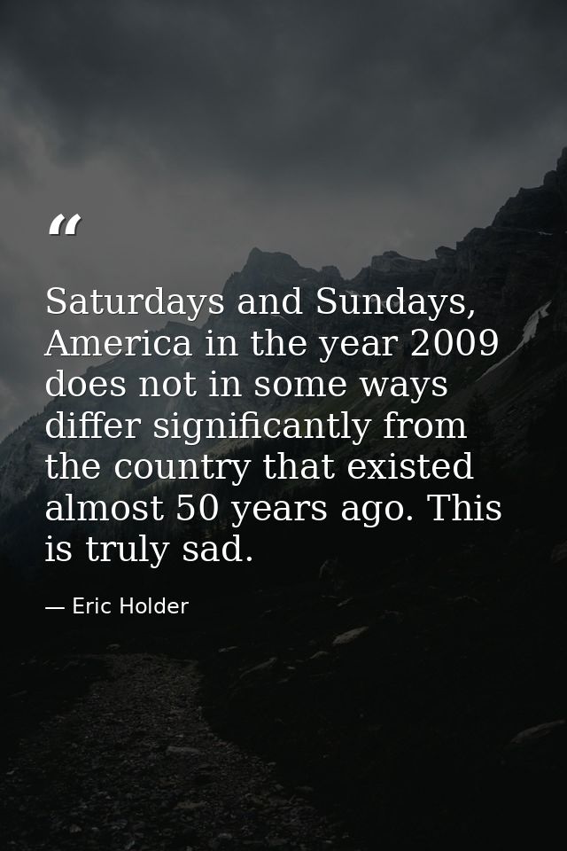 Saturdays and Sundays, America in the year 2009 does not in some ways differ significantly from the country that existed — Eric Holder