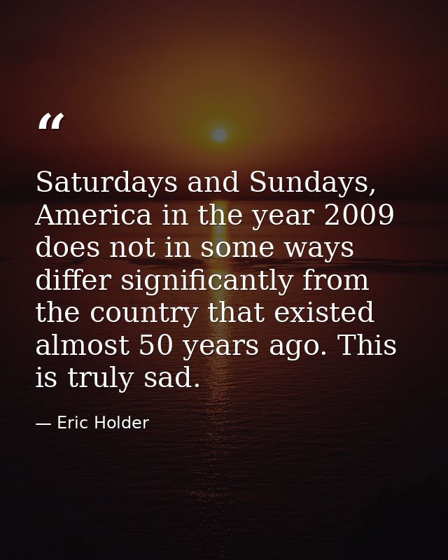 Saturdays and Sundays, America in the year 2009 does not in some ways differ significantly from the country that existed — Eric Holder