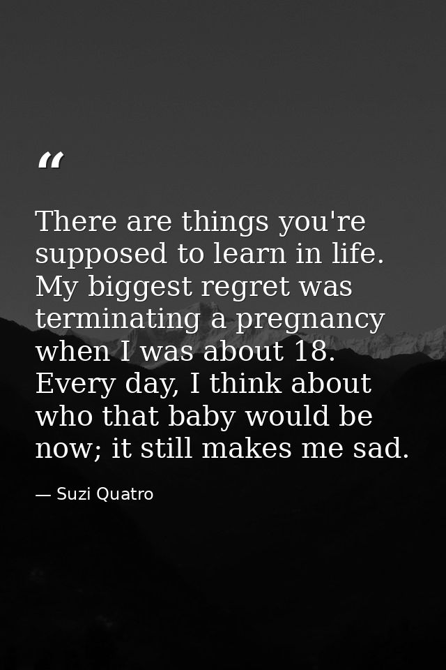 There are things you're supposed to learn in life. My biggest regret was terminating a pregnancy when I was about 18. Ev — Suzi Quatro