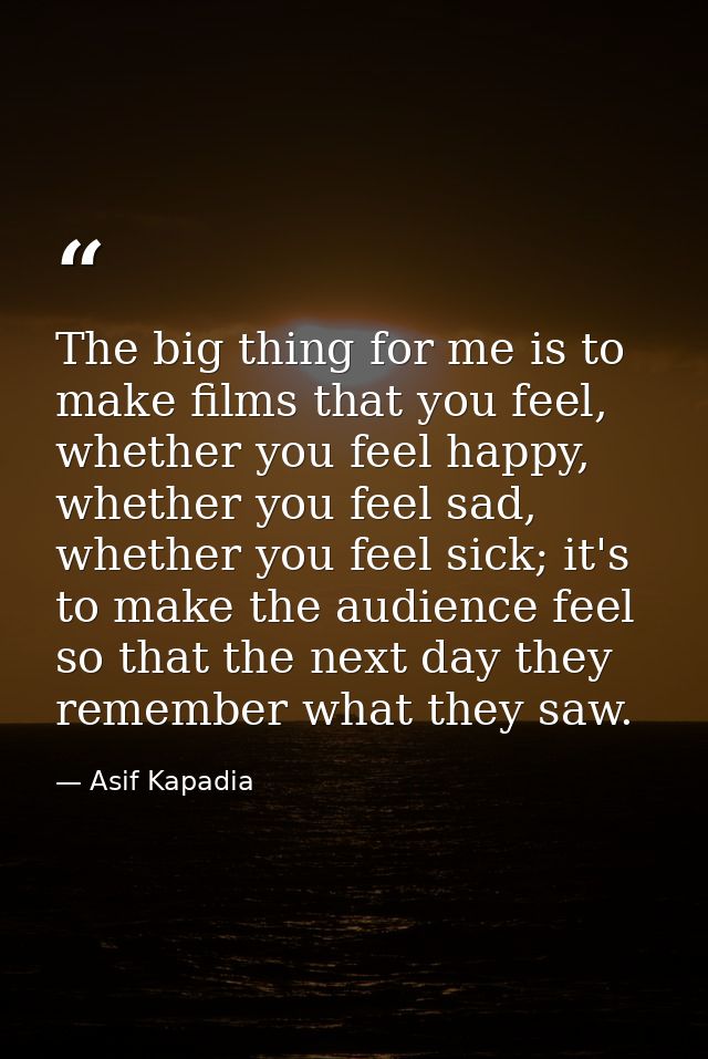 The big thing for me is to make films that you feel, whether you feel happy, whether you feel sad, whether you feel sick — Asif Kapadia