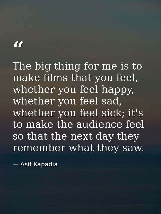 The big thing for me is to make films that you feel, whether you feel happy, whether you feel sad, whether you feel sick — Asif Kapadia