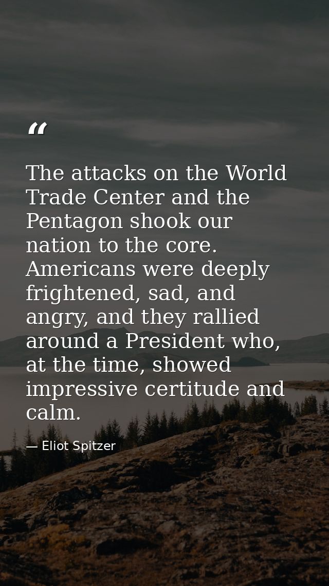 The attacks on the World Trade Center and the Pentagon shook our nation to the core. Americans were deeply frightened, s — Eliot Spitzer